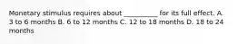 Monetary stimulus requires about __________ for its full effect. A. 3 to 6 months B. 6 to 12 months C. 12 to 18 months D. 18 to 24 months