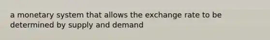 a monetary system that allows the exchange rate to be determined by supply and demand