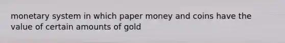 monetary system in which paper money and coins have the value of certain amounts of gold