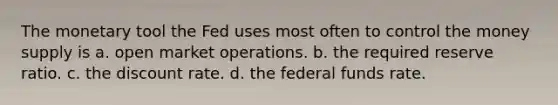 The monetary tool the Fed uses most often to control the money supply is a. open market operations. b. the required reserve ratio. c. the discount rate. d. the federal funds rate.