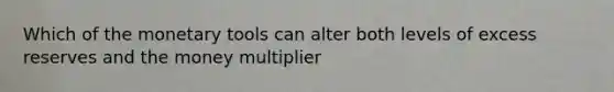 Which of the monetary tools can alter both levels of excess reserves and the money multiplier