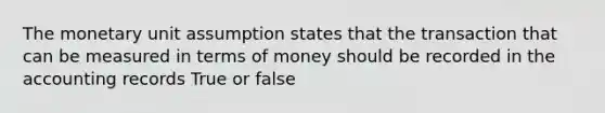 The monetary unit assumption states that the transaction that can be measured in terms of money should be recorded in the accounting records True or false