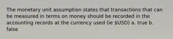 The monetary unit assumption states that transactions that can be measured in terms on money should be recorded in the accounting records at the currency used (ie USD) a. true b. false