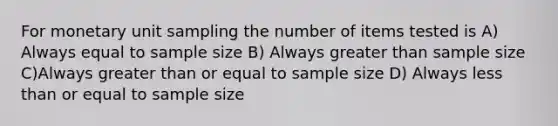 For monetary unit sampling the number of items tested is A) Always equal to sample size B) Always greater than sample size C)Always greater than or equal to sample size D) Always less than or equal to sample size