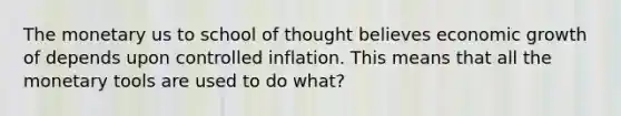 The monetary us to school of thought believes economic growth of depends upon controlled inflation. This means that all the monetary tools are used to do what?