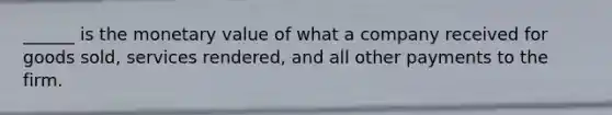 ______ is the monetary value of what a company received for goods sold, services rendered, and all other payments to the firm.