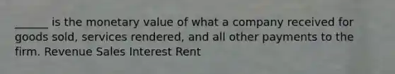 ______ is the monetary value of what a company received for goods sold, services rendered, and all other payments to the firm. Revenue Sales Interest Rent