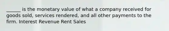 ______ is the monetary value of what a company received for goods sold, services rendered, and all other payments to the firm. Interest Revenue Rent Sales