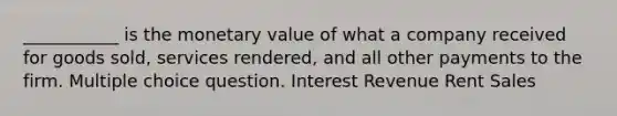 ___________ is the monetary value of what a company received for goods sold, services rendered, and all other payments to the firm. Multiple choice question. Interest Revenue Rent Sales