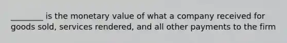 ________ is the monetary value of what a company received for goods sold, services rendered, and all other payments to the firm