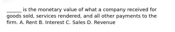 ______ is the monetary value of what a company received for goods sold, services rendered, and all other payments to the firm. A. Rent B. Interest C. Sales D. Revenue