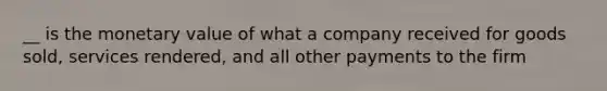 __ is the monetary value of what a company received for goods sold, services rendered, and all other payments to the firm