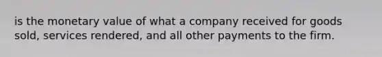 is the monetary value of what a company received for goods sold, services rendered, and all other payments to the firm.