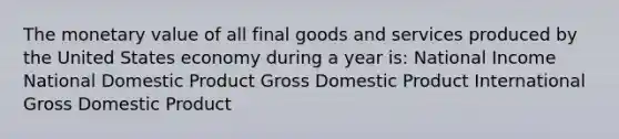 The monetary value of all final goods and services produced by the United States economy during a year is: National Income National Domestic Product Gross Domestic Product International Gross Domestic Product