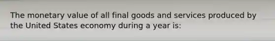 The monetary value of all final goods and services produced by the United States economy during a year is: