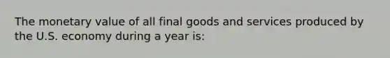 The monetary value of all final goods and services produced by the U.S. economy during a year is: