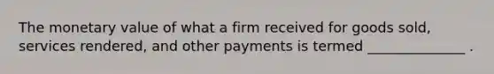 The monetary value of what a firm received for goods sold, services rendered, and other payments is termed ______________ .