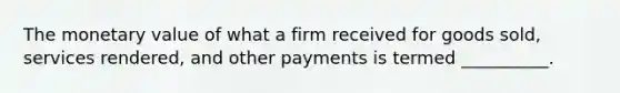 The monetary value of what a firm received for goods sold, services rendered, and other payments is termed __________.