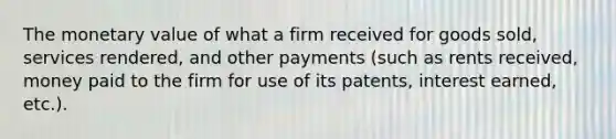 The monetary value of what a firm received for goods sold, services rendered, and other payments (such as rents received, money paid to the firm for use of its patents, interest earned, etc.).