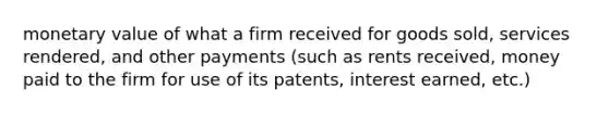 monetary value of what a firm received for goods sold, services rendered, and other payments (such as rents received, money paid to the firm for use of its patents, interest earned, etc.)