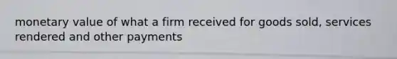 monetary value of what a firm received for goods sold, services rendered and other payments