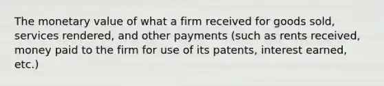 The monetary value of what a firm received for goods sold, services rendered, and other payments (such as rents received, money paid to the firm for use of its patents, interest earned, etc.)