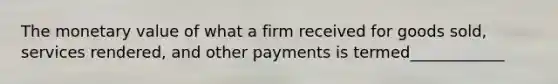 The monetary value of what a firm received for goods sold, services rendered, and other payments is termed____________