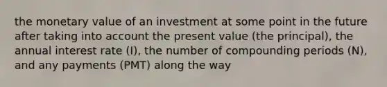 the monetary value of an investment at some point in the future after taking into account the present value (the principal), the annual interest rate (I), the number of compounding periods (N), and any payments (PMT) along the way