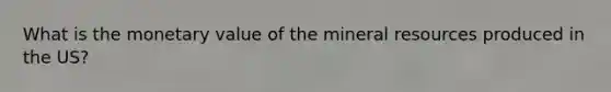 What is the monetary value of the mineral resources produced in the US?