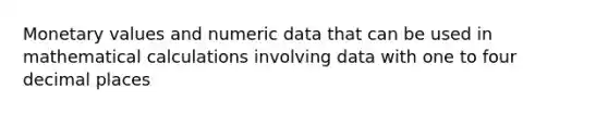 Monetary values and numeric data that can be used in mathematical calculations involving data with one to four decimal places