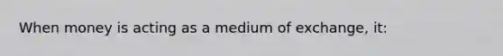 When money is acting as a medium of exchange, it: