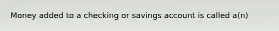 Money added to a checking or savings account is called a(n)