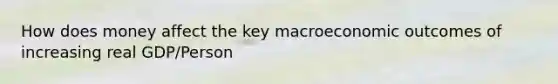 How does money affect the key macroeconomic outcomes of increasing real GDP/Person