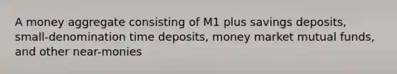 A money aggregate consisting of M1 plus savings deposits, small-denomination time deposits, money market mutual funds, and other near-monies