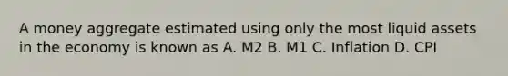 A money aggregate estimated using only the most liquid assets in the economy is known as A. M2 B. M1 C. Inflation D. CPI