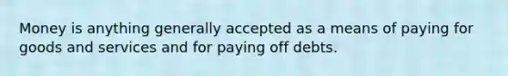 Money is anything generally accepted as a means of paying for goods and services and for paying off debts.