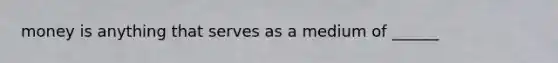 money is anything that serves as a medium of ______