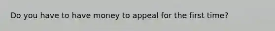 Do you have to have money to appeal for the first time?