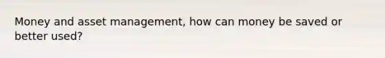 Money and asset management, how can money be saved or better used?