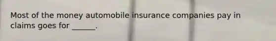 Most of the money automobile insurance companies pay in claims goes for ______.