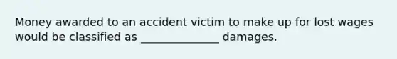 Money awarded to an accident victim to make up for lost wages would be classified as ______________ damages.