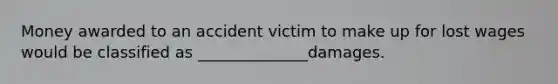 Money awarded to an accident victim to make up for lost wages would be classified as ______________damages.