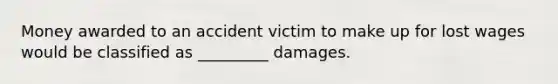 Money awarded to an accident victim to make up for lost wages would be classified as _________ damages.