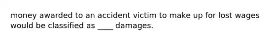 money awarded to an accident victim to make up for lost wages would be classified as ____ damages.