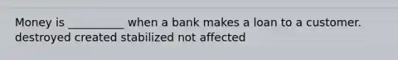 Money is __________ when a bank makes a loan to a customer. destroyed created stabilized not affected