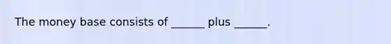 The money base consists of ______ plus ______.