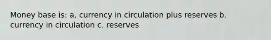 Money base is: a. currency in circulation plus reserves b. currency in circulation c. reserves