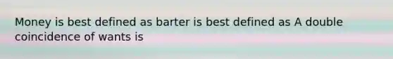 Money is best defined as barter is best defined as A double coincidence of wants is