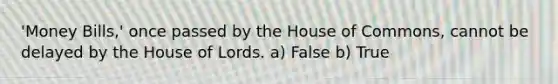 'Money Bills,' once passed by the House of Commons, cannot be delayed by the House of Lords. a) False b) True