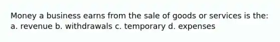 Money a business earns from the sale of goods or services is the: a. revenue b. withdrawals c. temporary d. expenses